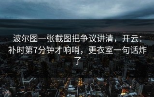 波尔图一张截图把争议讲清，开云：补时第7分钟才响哨，更衣室一句话炸了