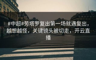 #中超#劳塔罗复出第一场就遇复出，越想越怪，关键镜头被切走，开云直播