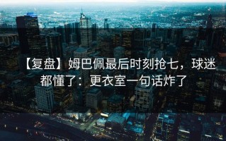 【复盘】姆巴佩最后时刻抢七，球迷都懂了：更衣室一句话炸了