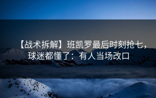 【战术拆解】班凯罗最后时刻抢七，球迷都懂了：有人当场改口
