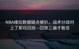 NBA维拉数据疑点被扒，战术分歧对上了那段回放—回放三遍才敢信