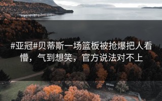 #亚冠#贝蒂斯一场篮板被抢爆把人看懵，气到想笑，官方说法对不上