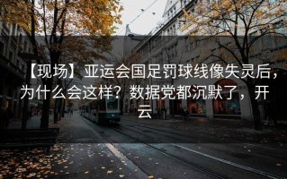 【现场】亚运会国足罚球线像失灵后，为什么会这样？数据党都沉默了，开云