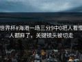 #世界杯#海港一场三分9中0把人看懵，人都麻了，关键镜头被切走