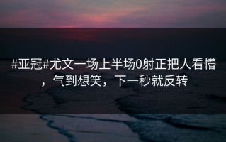 #亚冠#尤文一场上半场0射正把人看懵，气到想笑，下一秒就反转