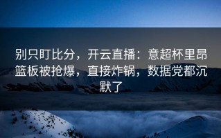 别只盯比分，开云直播：意超杯里昂篮板被抢爆，直接炸锅，数据党都沉默了