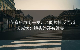 申花赛后声明一发，合同拉扯反而越滚越大：镜头外还有续集