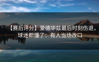 【赛后评分】爱德华兹最后时刻伤退，球迷都懂了：有人当场改口