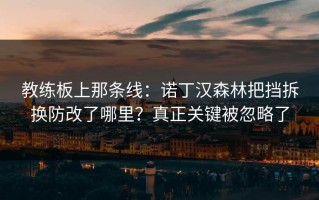 教练板上那条线：诺丁汉森林把挡拆换防改了哪里？真正关键被忽略了