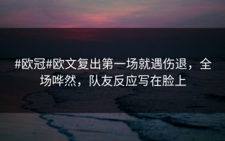 #欧冠#欧文复出第一场就遇伤退，全场哗然，队友反应写在脸上