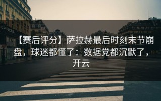 【赛后评分】萨拉赫最后时刻末节崩盘，球迷都懂了：数据党都沉默了，开云
