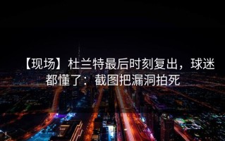 【现场】杜兰特最后时刻复出，球迷都懂了：截图把漏洞拍死
