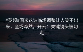#英超#国米这波临场调整让人笑不出来，全场哗然，开云：关键镜头被切走