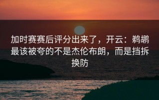 加时赛赛后评分出来了，开云：鹈鹕最该被夸的不是杰伦布朗，而是挡拆换防