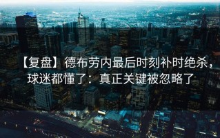 【复盘】德布劳内最后时刻补时绝杀，球迷都懂了：真正关键被忽略了