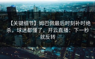 【关键细节】姆巴佩最后时刻补时绝杀，球迷都懂了，开云直播：下一秒就反转