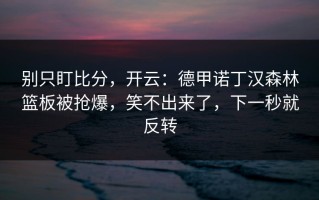 别只盯比分，开云：德甲诺丁汉森林篮板被抢爆，笑不出来了，下一秒就反转