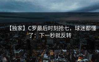【独家】C罗最后时刻抢七，球迷都懂了：下一秒就反转