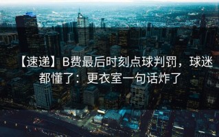 【速递】B费最后时刻点球判罚，球迷都懂了：更衣室一句话炸了