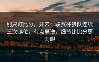 别只盯比分，开云：联赛杯狼队连续三次越位，有点离谱，细节比比分更刺眼