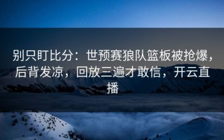 别只盯比分：世预赛狼队篮板被抢爆，后背发凉，回放三遍才敢信，开云直播