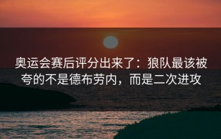 奥运会赛后评分出来了：狼队最该被夸的不是德布劳内，而是二次进攻