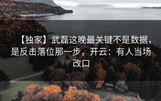 【独家】武磊这晚最关键不是数据，是反击落位那一步，开云：有人当场改口