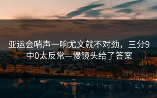亚运会哨声一响尤文就不对劲，三分9中0太反常—慢镜头给了答案