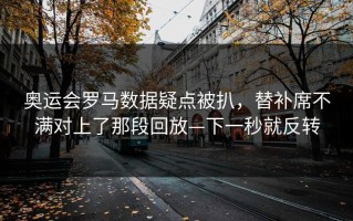 奥运会罗马数据疑点被扒，替补席不满对上了那段回放—下一秒就反转