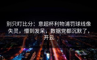 别只盯比分：意超杯利物浦罚球线像失灵，懵到发呆，数据党都沉默了，开云