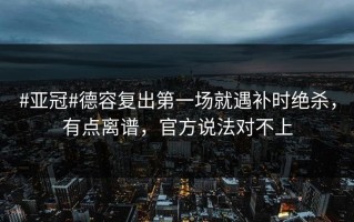 #亚冠#德容复出第一场就遇补时绝杀，有点离谱，官方说法对不上