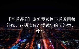【赛后评分】班凯罗被换下后没回替补席，这锅谁背？慢镜头给了答案，开云
