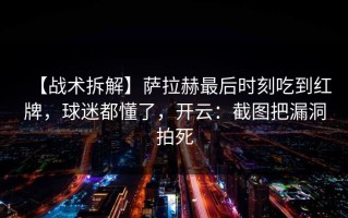 【战术拆解】萨拉赫最后时刻吃到红牌，球迷都懂了，开云：截图把漏洞拍死