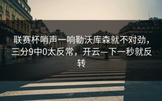 联赛杯哨声一响勒沃库森就不对劲，三分9中0太反常，开云—下一秒就反转