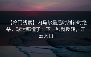 【冷门线索】内马尔最后时刻补时绝杀，球迷都懂了：下一秒就反转，开云入口