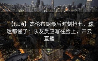 【现场】杰伦布朗最后时刻抢七，球迷都懂了：队友反应写在脸上，开云直播