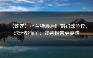 【速递】杜兰特最后时刻罚球争议，球迷都懂了：裁判报告更离谱