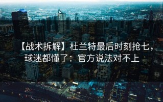 【战术拆解】杜兰特最后时刻抢七，球迷都懂了：官方说法对不上