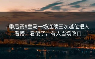 #季后赛#皇马一场连续三次越位把人看懵，看傻了，有人当场改口
