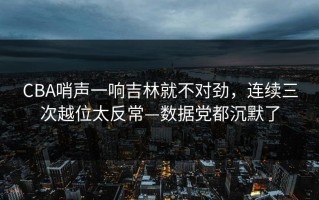 CBA哨声一响吉林就不对劲，连续三次越位太反常—数据党都沉默了