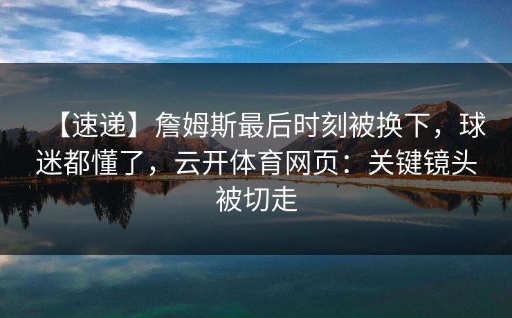 【速递】詹姆斯最后时刻被换下，球迷都懂了，云开体育网页：关键镜头被切走-第1张图片-开云体育Kaiyunapp下载 - 官方正版