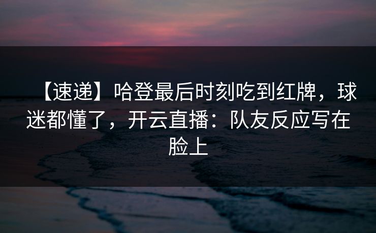 【速递】哈登最后时刻吃到红牌，球迷都懂了，开云直播：队友反应写在脸上-第1张图片-开云体育Kaiyunapp下载 - 官方正版