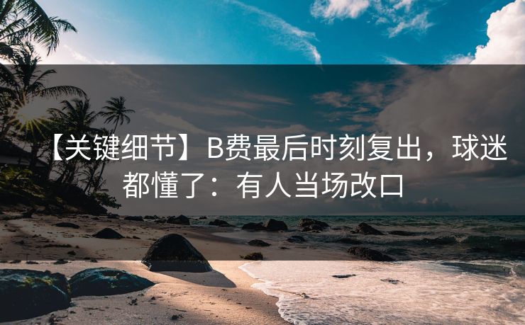 【关键细节】B费最后时刻复出,球迷都懂了:有人当场改口-第1张图片-开云体育Kaiyunapp下载 - 官方正版 【关键细节】B费最后时刻复出,球迷都懂了:有人当场改口-第1张图片-开云体育Kaiyunapp下载 - 官方正版