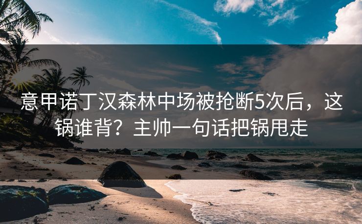 意甲诺丁汉森林中场被抢断5次后，这锅谁背？主帅一句话把锅甩走-第1张图片-开云体育Kaiyunapp下载 - 官方正版