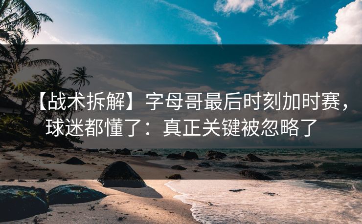 【战术拆解】字母哥最后时刻加时赛，球迷都懂了：真正关键被忽略了-第1张图片-开云体育Kaiyunapp下载 - 官方正版