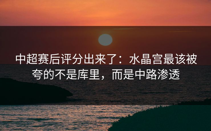 中超赛后评分出来了:水晶宫最该被夸的不是库里,而是中路渗透-第1张图片-开云体育Kaiyunapp下载 - 官方正版 中超赛后评分出来了:水晶宫最该被夸的不是库里,而是中路渗透-第1张图片-开云体育Kaiyunapp下载 - 官方正版