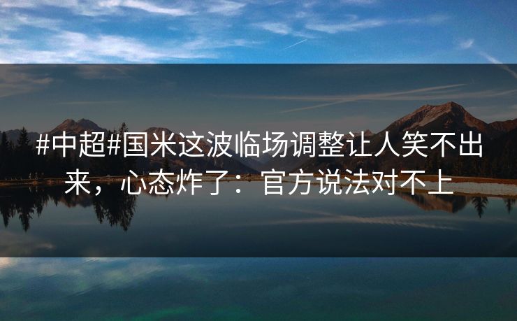 #中超#国米这波临场调整让人笑不出来，心态炸了：官方说法对不上-第1张图片-开云体育Kaiyunapp下载 - 官方正版