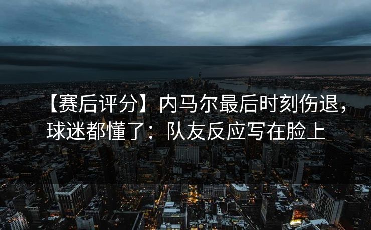 【赛后评分】内马尔最后时刻伤退，球迷都懂了：队友反应写在脸上-第1张图片-开云体育Kaiyunapp下载 - 官方正版