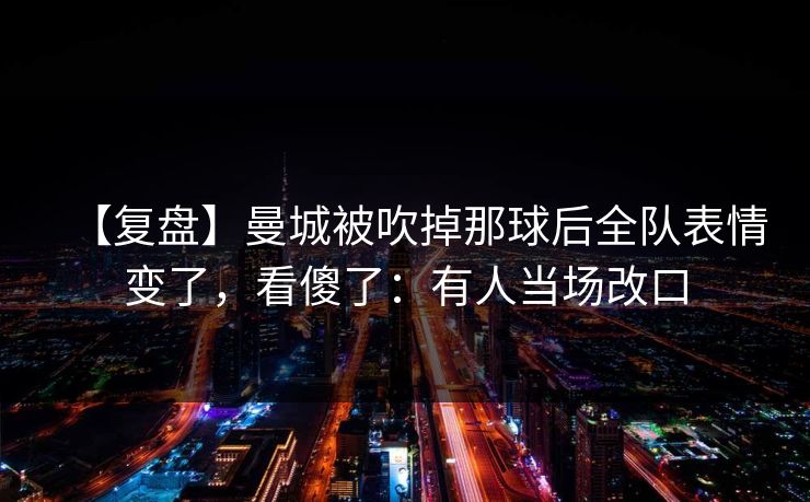 【复盘】曼城被吹掉那球后全队表情变了，看傻了：有人当场改口-第1张图片-开云体育Kaiyunapp下载 - 官方正版