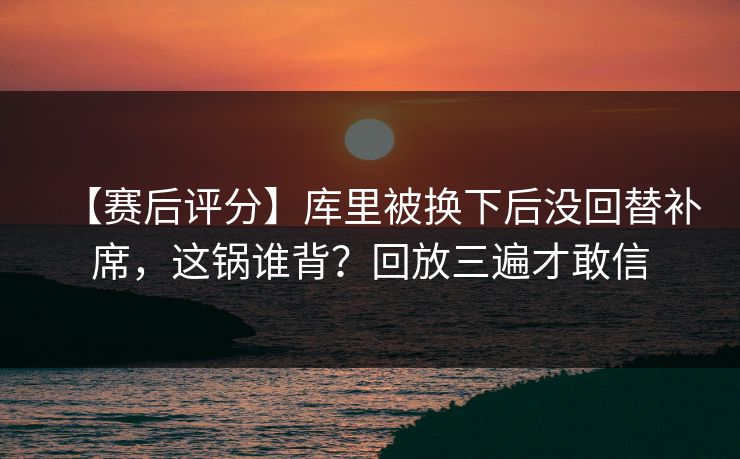 【赛后评分】库里被换下后没回替补席，这锅谁背？回放三遍才敢信-第1张图片-开云体育Kaiyunapp下载 - 官方正版